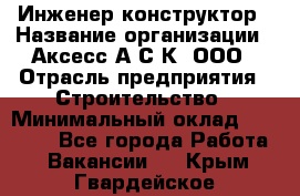 Инженер-конструктор › Название организации ­ Аксесс-А.С.К, ООО › Отрасль предприятия ­ Строительство › Минимальный оклад ­ 35 000 - Все города Работа » Вакансии   . Крым,Гвардейское